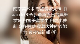 南京美术术 专约良家大神『jaacckk999』最新流出古典舞学妹 白富美留学生 白虎小萝莉 众多骚婊 羡慕大神的钞能力 夜夜做新郎 (4)