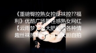 《重磅臀控熟女控丝袜控??福利》优酷广场舞性感熟女网红【云雨梦】超大肥屁股各种情趣丝袜热舞户外露出大胆自拍