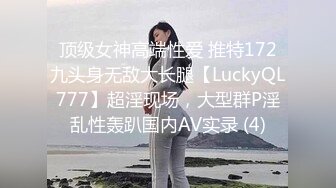 顶级女神高端性爱 推特172九头身无敌大长腿【LuckyQL777】超淫现场，大型群P淫乱性轰趴国内AV实录 (4)