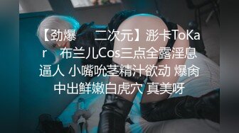 【劲爆❤️二次元】浵卡ToKar✿ 布兰儿Cos三点全露淫息逼人 小嘴吮茎精汁欲动 爆肏中出鲜嫩白虎穴 真美呀