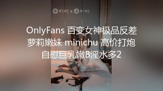 OnlyFans 百变女神极品反差萝莉嫩妹 minichu 高价打炮自慰巨乳嫩B淫水多2