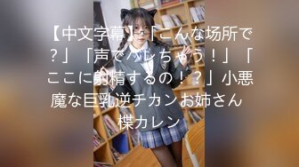 【中文字幕】「こんな场所で？」「声でバレちゃう！」「ここに射精するの！？」小悪魔な巨乳逆チカンお姉さん 楪カレン