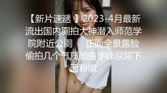 【新片速遞 】2023-4月最新流出国内厕拍大神潜入师范学院附近公厕❤️正面全景露脸偷拍几个气质颜值学妹尿尿下面粉嫩