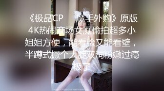 《极品CP☀️魔手外购》原版4K热闹商场女厕偸拍超多小姐姐方便，能看脸又能看壁，半蹲式撅个大腚双洞粉嫩过瘾极了