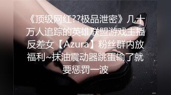 《顶级网红??极品泄密》几十万人追踪的英雄联盟游戏主播反差女【Azura】粉丝群内放福利~抹油震动器跳蛋输了就要惩罚一波