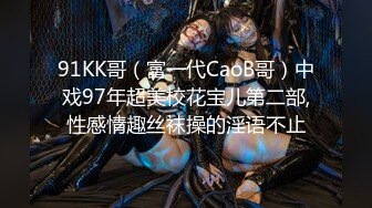 91KK哥（富一代CaoB哥）中戏97年超美校花宝儿第二部,性感情趣丝袜操的淫语不止