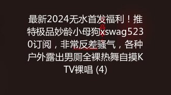 最新2024无水首发福利！推特极品妙龄小母狗xswag5230订阅，非常反差骚气，各种户外露出男厕全裸热舞自摸KTV裸唱 (4)