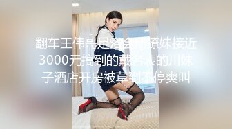 翻车王伟哥足浴会所撩妹接近3000元搞到的戴名表的川妹子酒店开房被草到不停爽叫