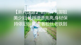 【新片速遞】 时尚洋气御姐美少妇,长得漂漂亮亮,身材保持依旧很棒,带著粉丝老铁到家啪啪