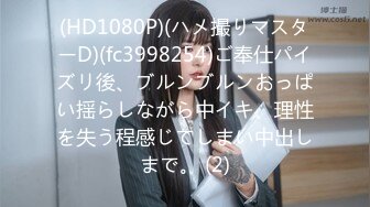 (HD1080P)(ハメ撮りマスターD)(fc3998254)ご奉仕パイズリ後、ブルンブルンおっぱい揺らしながら中イキ、理性を失う程感じてしまい中出しまで。 (2)