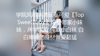 学院风萌妹清新小可爱〖TopSweetBaby〗可爱邻家小妹妹，JK学院风 纯欲小白袜 白白嫩嫩的身材做爱超猛