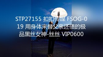 STP27155 扣扣传媒 FSOG-019 用身体来替父亲还债的极品黑丝女神-丝丝 VIP0600