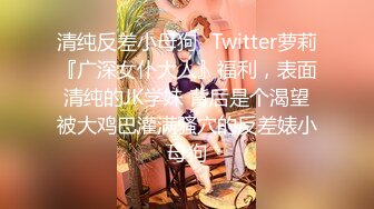 清纯反差小母狗✿Twitter萝莉『广深女仆大人』福利，表面清纯的JK学妹 背后是个渴望被大鸡巴灌满骚穴的反差婊小母狗