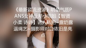 《最新顶流资源》明星气质PANS女神反差小姐姐【智贤 小柔 诗诗】诱人私拍~露奶露逼绳艺~摄影师对白依旧是亮点