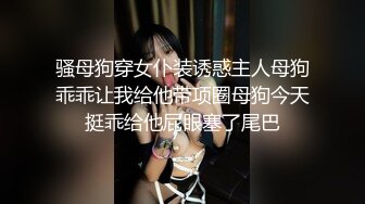 骚母狗穿女仆装诱惑主人母狗乖乖让我给他带项圈母狗今天挺乖给他屁眼塞了尾巴