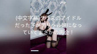 (中文字幕)クラスのアイドルだった子がデリヘル嬢になっていてまさかの再会！