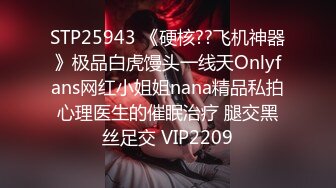 STP25943 《硬核??飞机神器》极品白虎馒头一线天Onlyfans网红小姐姐nana精品私拍心理医生的催眠治疗 腿交黑丝足交 VIP2209