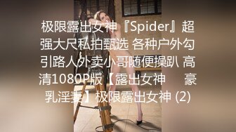 极限露出女神『Spider』超强大尺私拍甄选 各种户外勾引路人外卖小哥随便操趴 高清1080P版【露出女神❤️豪乳淫妻】极限露出女神 (2)