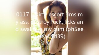 0117 - Dirty escort rims my ass, destroy fuck, licks and swallows my cum (ph5eebcfea14d39)