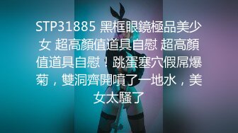 STP31885 黑框眼鏡極品美少女 超高顏值道具自慰 超高顏值道具自慰！跳蛋塞穴假屌爆菊，雙洞齊開噴了一地水，美女太騷了