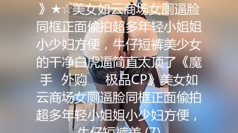 ★☆《魔手☛外购☀️极品CP》★☆美女如云商场女厕逼脸同框正面偸拍超多年轻小姐姐小少妇方便，牛仔短裤美少女的干净白虎逼简直太顶了《魔手☛外购☀️极品CP》美女如云商场女厕逼脸同框正面偸拍超多年轻小姐姐小少妇方便，牛仔短裤美 (7)